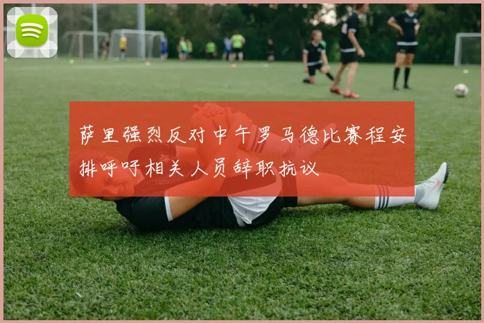 萨里强烈反对中午罗马德比赛程安排呼吁相关人员辞职抗议