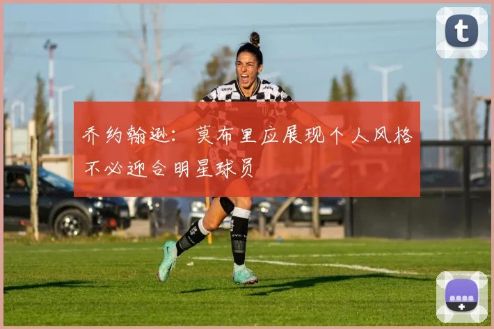 乔约翰逊：莫布里应展现个人风格不必迎合明星球员