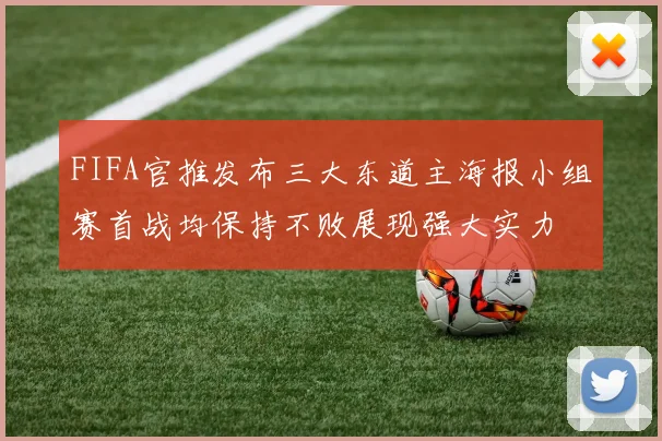 FIFA官推发布三大东道主海报小组赛首战均保持不败展现强大实力