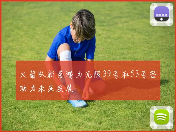 火箭队新秀潜力无限39号和53号签助力未来发展