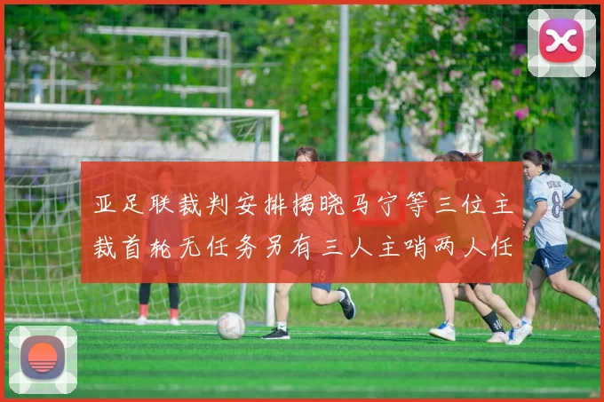 亚足联裁判安排揭晓马宁等三位主裁首轮无任务另有三人主哨两人任四官