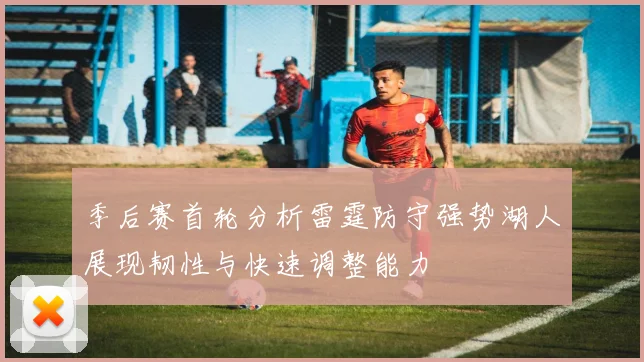 季后赛首轮分析雷霆防守强势湖人展现韧性与快速调整能力