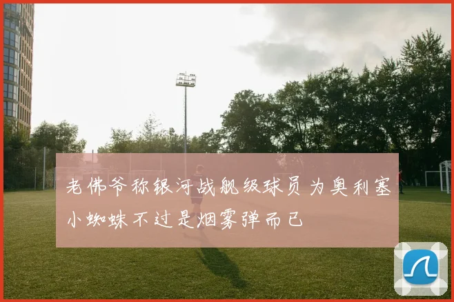 老佛爷称银河战舰级球员为奥利塞小蜘蛛不过是烟雾弹而已