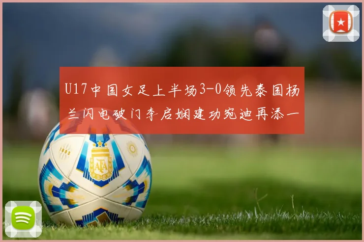 U17中国女足上半场3-0领先泰国杨兰闪电破门李启娴建功宛迪再添一分