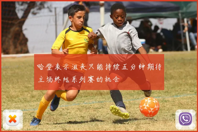 哈登表示沮丧只能持续五分钟期待主场终结系列赛的机会