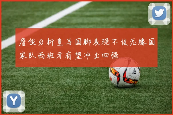 詹俊分析皇马国脚表现不佳无缘国家队西班牙有望冲击四强