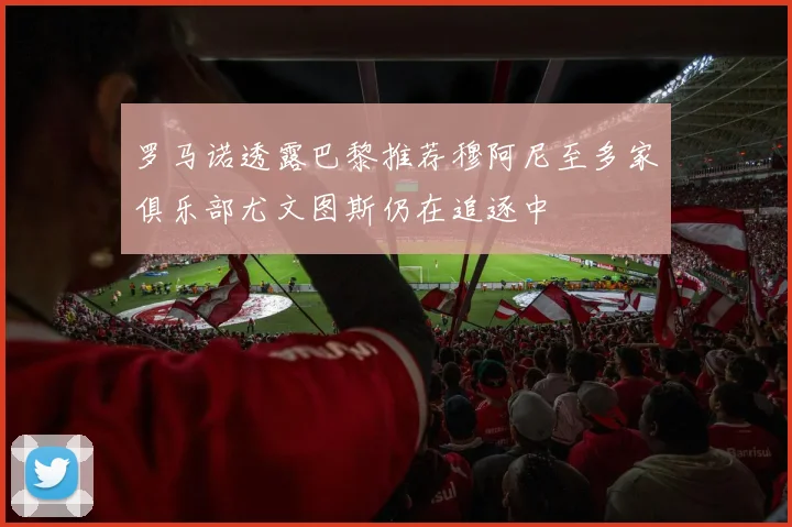 罗马诺透露巴黎推荐穆阿尼至多家俱乐部尤文图斯仍在追逐中