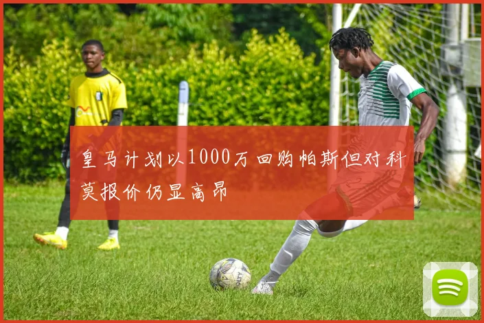皇马计划以1000万回购帕斯但对科莫报价仍显高昂