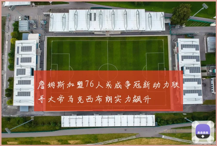 詹姆斯加盟76人或成争冠新动力联手大帝马克西布朗实力飙升