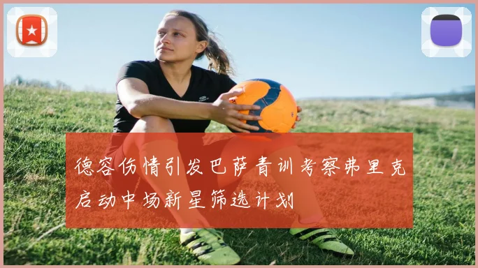 德容伤情引发巴萨青训考察弗里克启动中场新星筛选计划