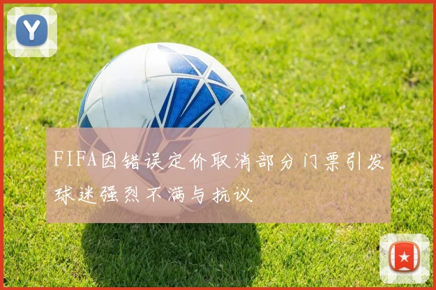 FIFA因错误定价取消部分门票引发球迷强烈不满与抗议