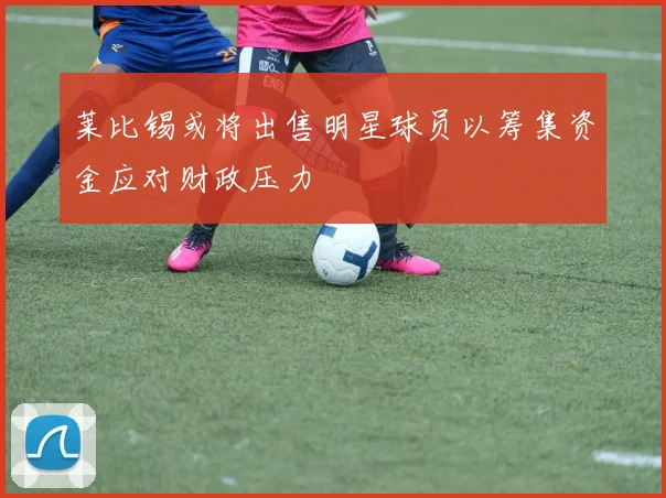 莱比锡或将出售明星球员以筹集资金应对财政压力