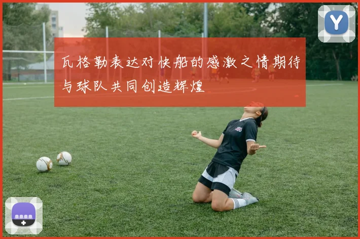 瓦格勒表达对快船的感激之情期待与球队共同创造辉煌