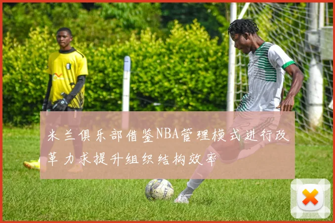 米兰俱乐部借鉴NBA管理模式进行改革力求提升组织结构效率