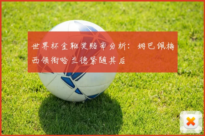 世界杯金靴奖赔率分析:姆巴佩梅西领衔哈兰德紧随其后