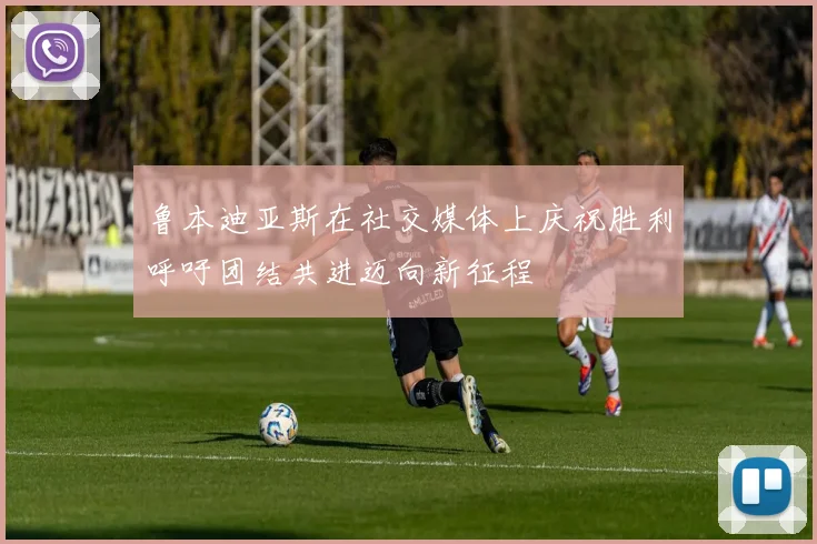 鲁本迪亚斯在社交媒体上庆祝胜利呼吁团结共进迈向新征程