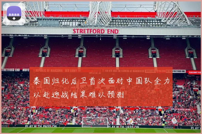 泰国归化后卫首次面对中国队全力以赴迎战结果难以预测