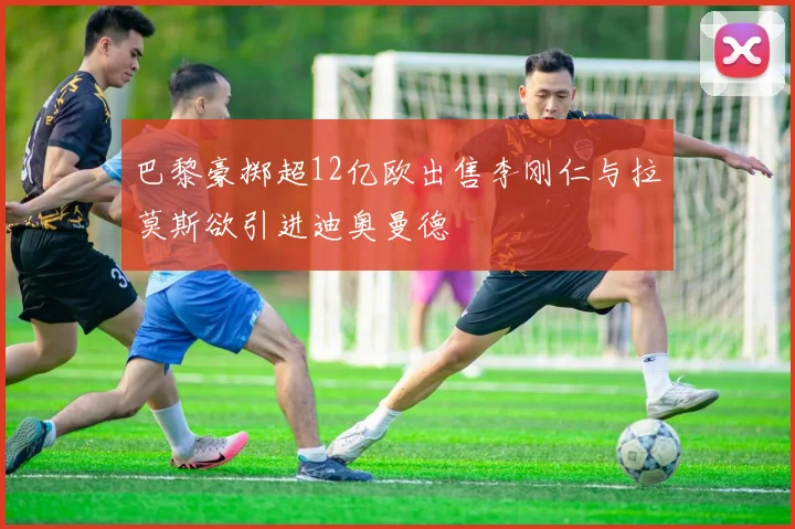 巴黎豪掷超12亿欧出售李刚仁与拉莫斯欲引进迪奥曼德