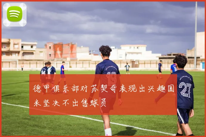 德甲俱乐部对苏契奇表现出兴趣国米坚决不出售球员