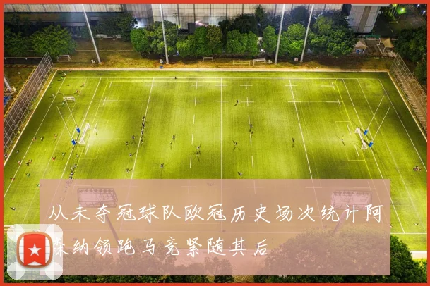 从未夺冠球队欧冠历史场次统计阿森纳领跑马竞紧随其后