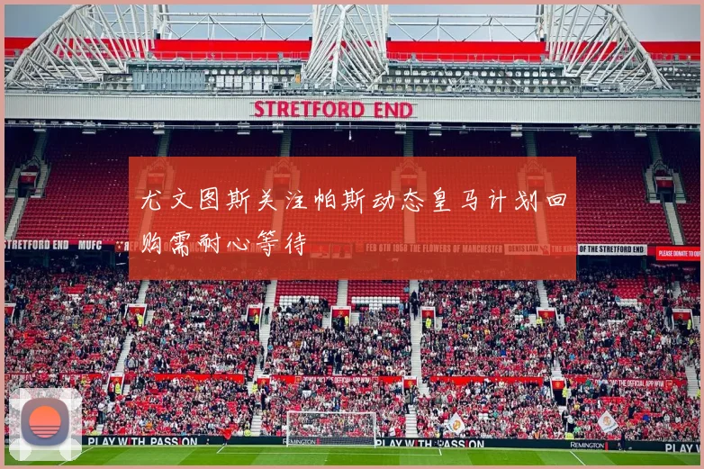 尤文图斯关注帕斯动态皇马计划回购需耐心等待