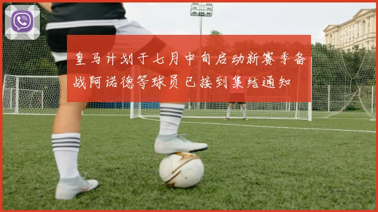 皇马计划于七月中旬启动新赛季备战阿诺德等球员已接到集结通知