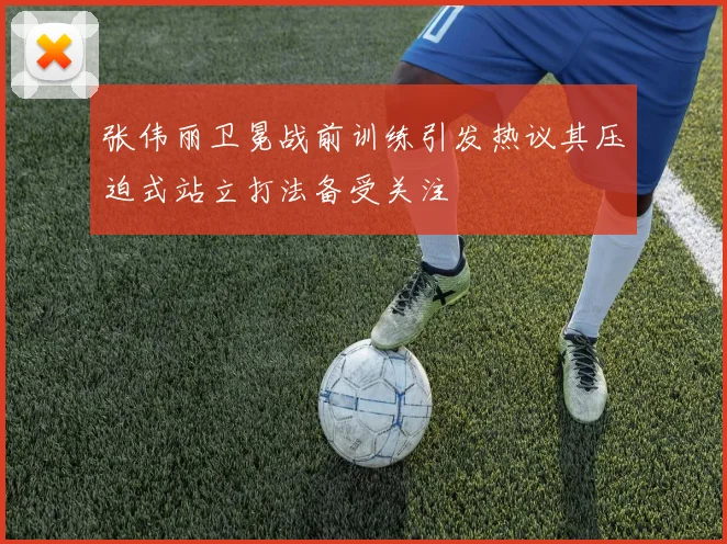 张伟丽卫冕战前训练引发热议其压迫式站立打法备受关注