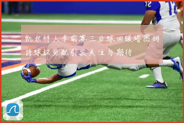 凯尔特人季前赛三分球回暖塔图姆持球权分配引发关注与期待