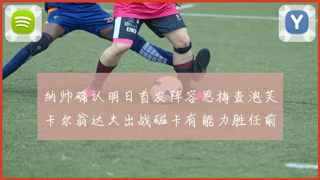 纳帅确认明日首发阵容恩梅查泡芙卡尔翁达夫出战磁卡有能力胜任前腰位置