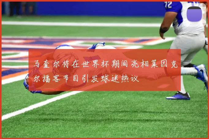 马奎尔将在世界杯期间亮相莱因克尔播客节目引发球迷热议