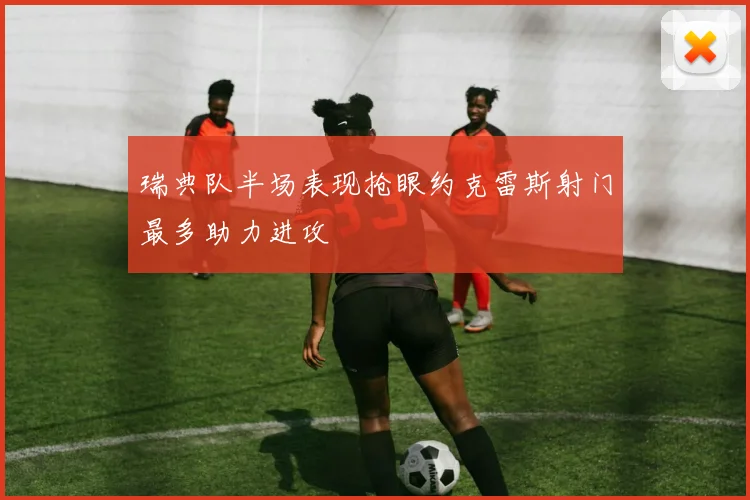 瑞典队半场表现抢眼约克雷斯射门最多助力进攻