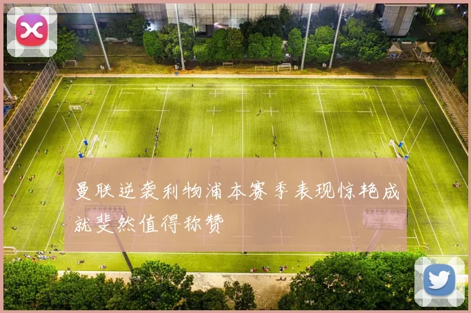 曼联逆袭利物浦本赛季表现惊艳成就斐然值得称赞