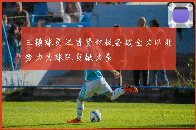 三镇球员汪晋贤积极备战全力以赴努力为球队贡献力量