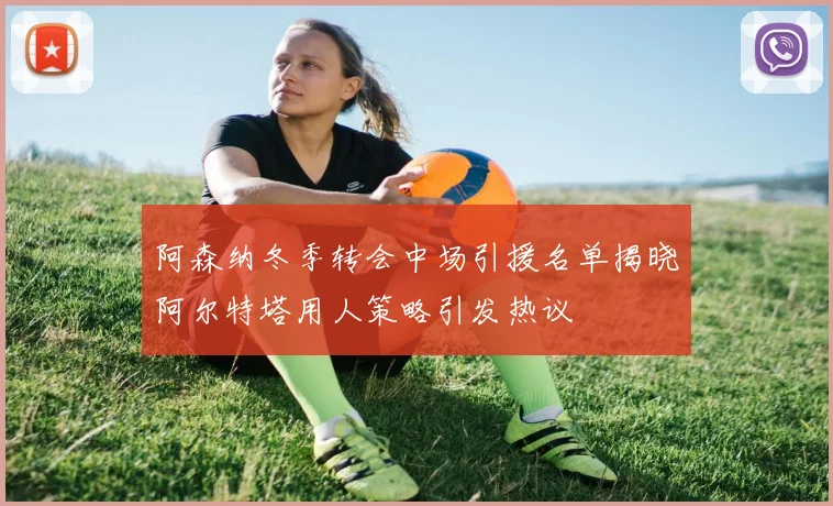 阿森纳冬季转会中场引援名单揭晓阿尔特塔用人策略引发热议