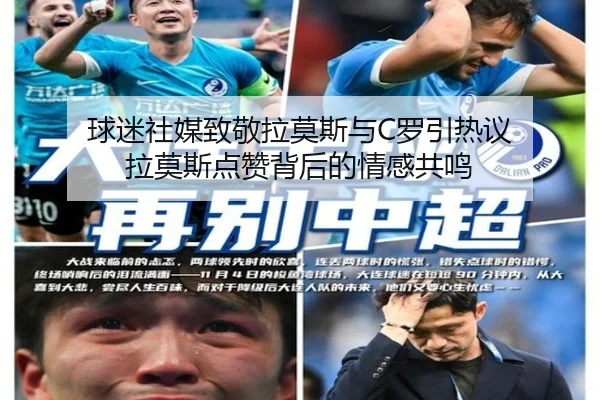 球迷社媒致敬拉莫斯与C罗引热议 拉莫斯点赞背后的情感共鸣